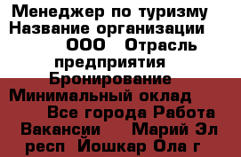 Менеджер по туризму › Название организации ­ Rwgg, ООО › Отрасль предприятия ­ Бронирование › Минимальный оклад ­ 45 000 - Все города Работа » Вакансии   . Марий Эл респ.,Йошкар-Ола г.